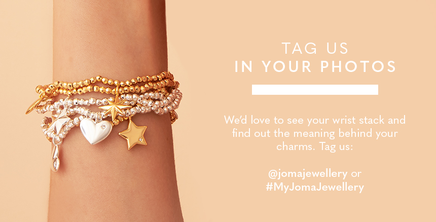 Tag us in your photos. We'd love to see your wrist stack and find out the meaning behind your charms. Tag us: @jomajewellery or #MyJomaJewellery